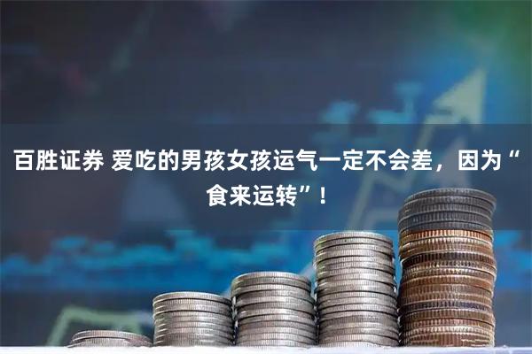 百胜证券 爱吃的男孩女孩运气一定不会差，因为“食来运转”！