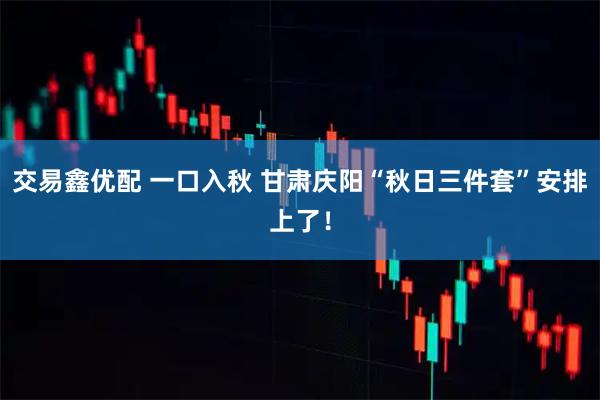 交易鑫优配 一口入秋 甘肃庆阳“秋日三件套”安排上了！