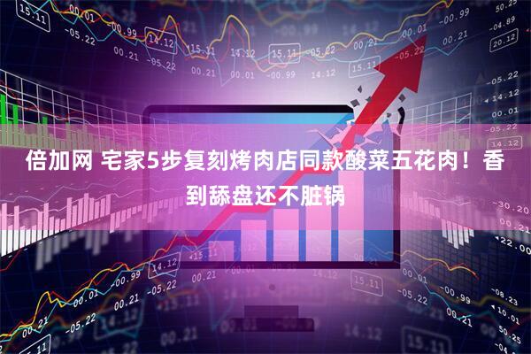 倍加网 宅家5步复刻烤肉店同款酸菜五花肉！香到舔盘还不脏锅