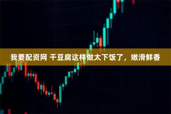 我要配资网 干豆腐这样做太下饭了，嫩滑鲜香