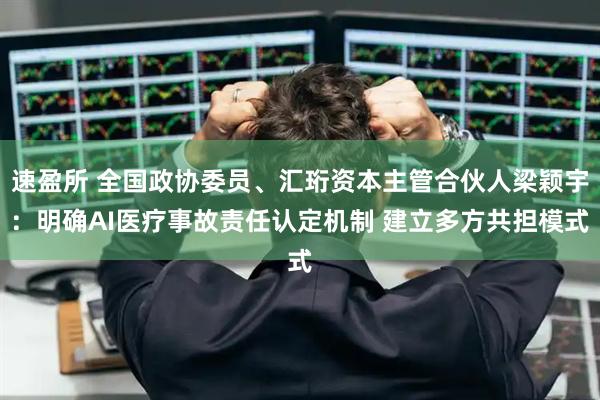 速盈所 全国政协委员、汇珩资本主管合伙人梁颖宇：明确AI医疗事故责任认定机制 建立多方共担模式