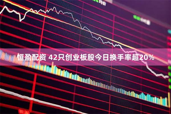 恒盈配资 42只创业板股今日换手率超20%