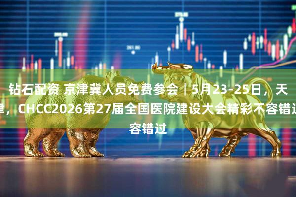 钻石配资 京津冀人员免费参会|5月23-25日,天津,CHCC2026第27届全国医院建设大会精彩不容错过