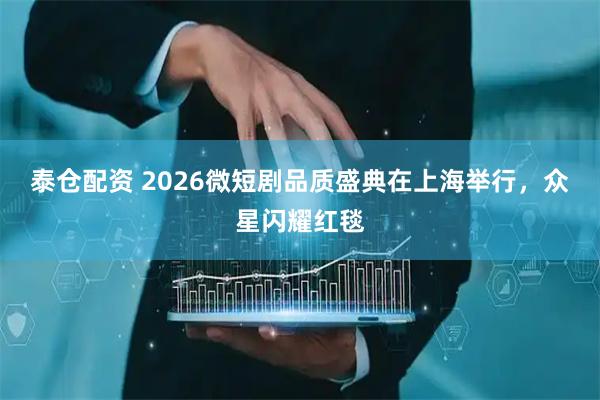 泰仓配资 2026微短剧品质盛典在上海举行,众星闪耀红毯