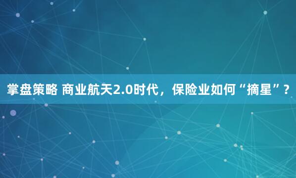 掌盘策略 商业航天2.0时代，保险业如何“摘星”？