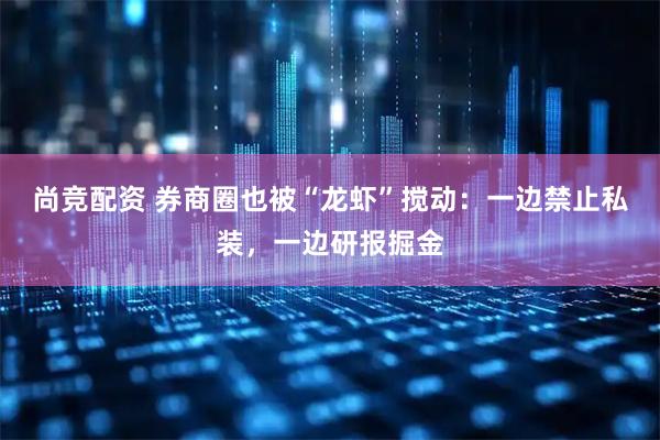 尚竞配资 券商圈也被“龙虾”搅动：一边禁止私装，一边研报掘金