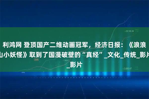 利鸿网 登顶国产二维动画冠军,经济日报:《浪浪山小妖怪》取到了国漫破壁的“真经”_文化_传统_影片