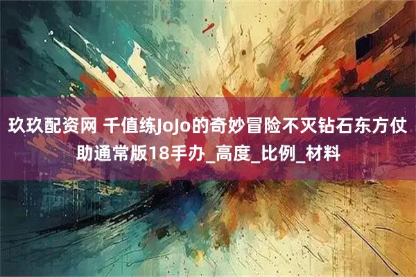 玖玖配资网 千值练JoJo的奇妙冒险不灭钻石东方仗助通常版18手办_高度_比例_材料