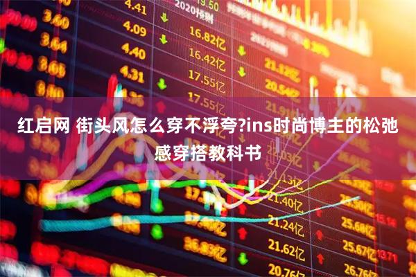 红启网 街头风怎么穿不浮夸?ins时尚博主的松弛感穿搭教科书