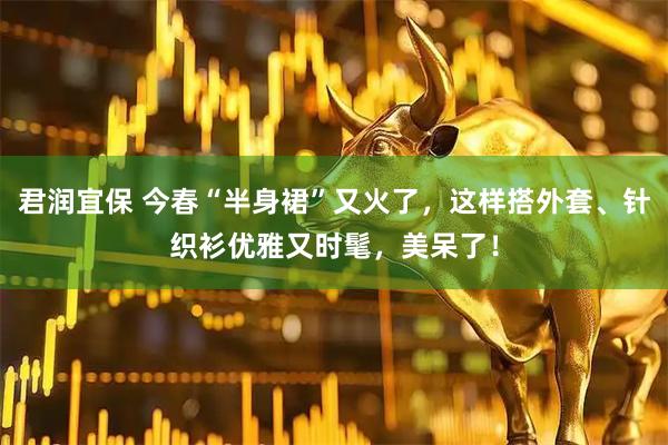 君润宜保 今春“半身裙”又火了，这样搭外套、针织衫优雅又时髦，美呆了！