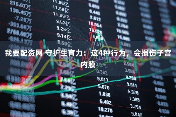 我要配资网 守护生育力:这4种行为,会损伤子宫内膜