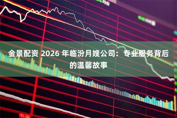 金景配资 2026 年临汾月嫂公司：专业服务背后的温馨故事