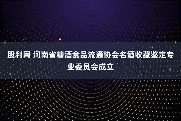 股利网 河南省糖酒食品流通协会名酒收藏鉴定专业委员会成立