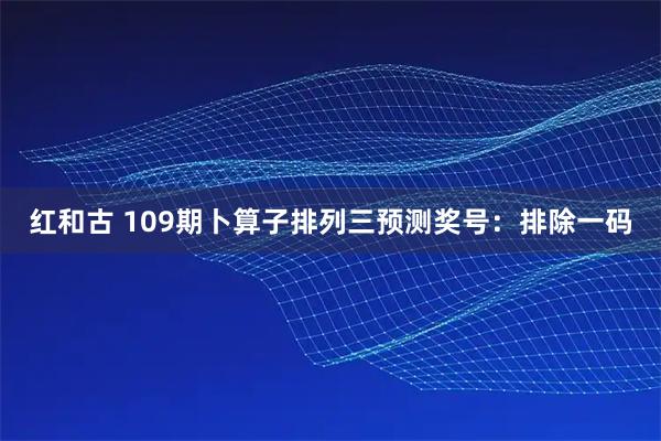 红和古 109期卜算子排列三预测奖号：排除一码