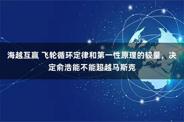 海越互赢 飞轮循环定律和第一性原理的较量，决定俞浩能不能超越马斯克