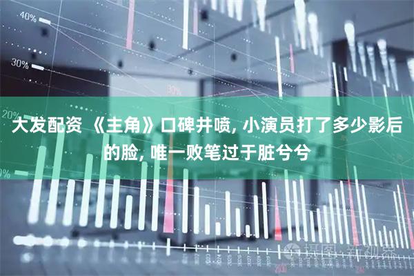 大发配资 《主角》口碑井喷, 小演员打了多少影后的脸, 唯一败笔过于脏兮兮