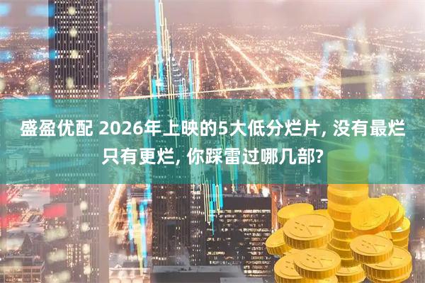 盛盈优配 2026年上映的5大低分烂片, 没有最烂只有更烂, 你踩雷过哪几部?